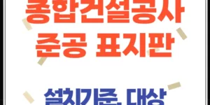 종합건설공사 준공 표지판 의무사항과 설치 기준, 비용 부담 총정리